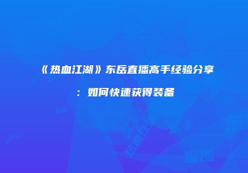 《热血江湖》东岳直播高手经验分享：如何快速获得装备