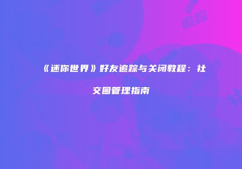 《迷你世界》好友追踪与关闭教程：社交圈管理指南