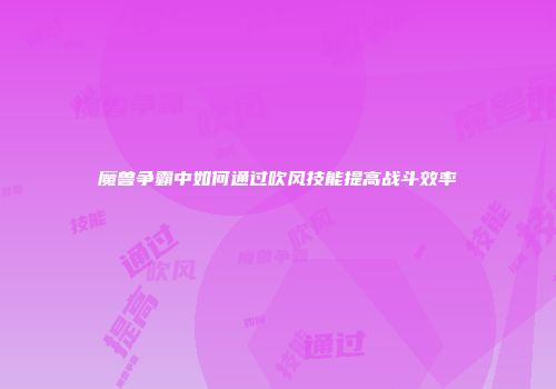 魔兽争霸中如何通过吹风技能提高战斗效率