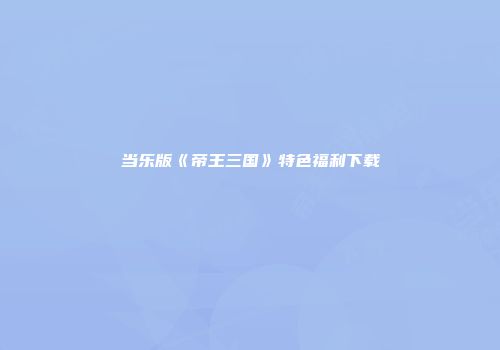 当乐版《帝王三国》特色福利下载