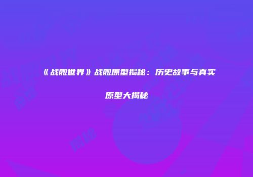 《战舰世界》战舰原型揭秘：历史故事与真实原型大揭秘