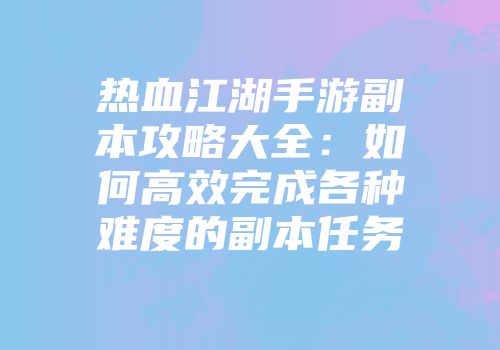 热血江湖手游副本攻略大全：如何高效完成各种难度的副本任务