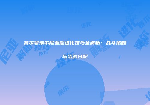 赛尔号埃尔尼亚超进化技巧全解析：战斗策略与资源分配