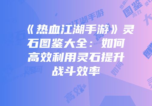 《热血江湖手游》灵石图鉴大全：如何高效利用灵石提升战斗效率