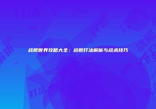 战舰世界攻略大全：战舰打法解析与战术技巧