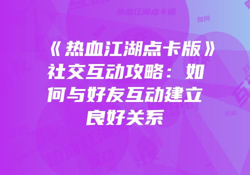 《热血江湖点卡版》社交互动攻略：如何与好友互动建立良好关系