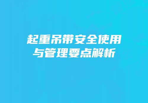 起重吊带安全使用与管理要点解析
