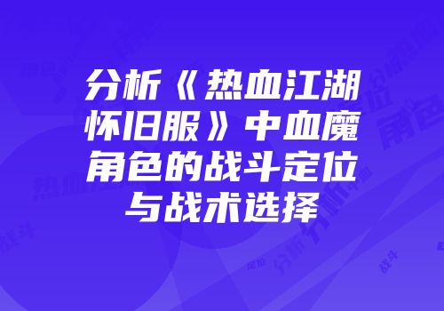 分析《热血江湖怀旧服》中血魔角色的战斗定位与战术选择
