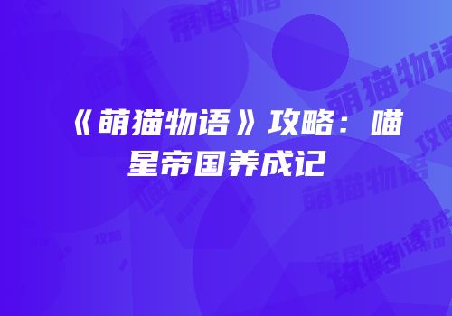 《萌猫物语》攻略：喵星帝国养成记