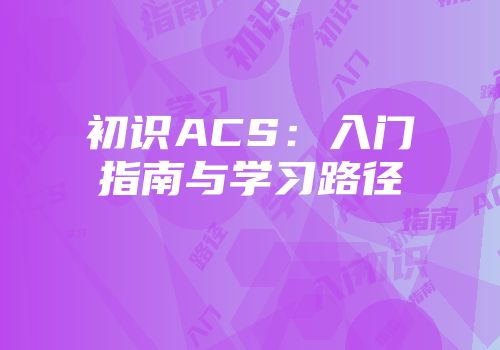 初识ACS：入门指南与学习路径