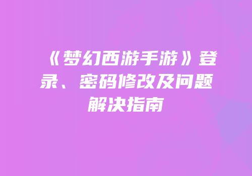 《梦幻西游手游》登录、密码修改及问题解决指南