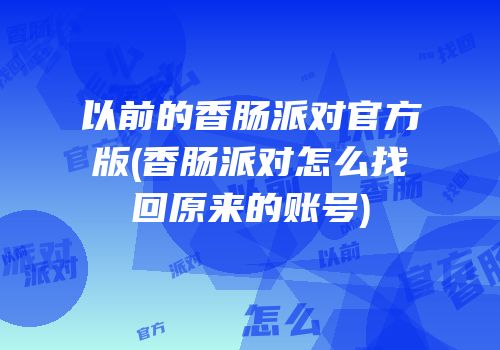 以前的香肠派对官方版(香肠派对怎么找回原来的账号)