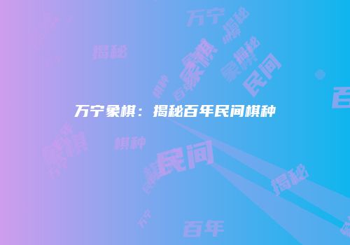 万宁象棋：揭秘百年民间棋种