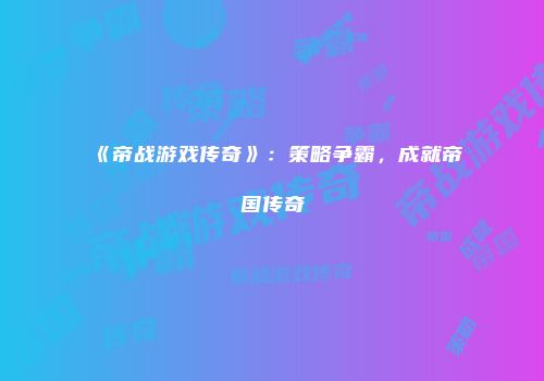 《帝战游戏传奇》：策略争霸，成就帝国传奇