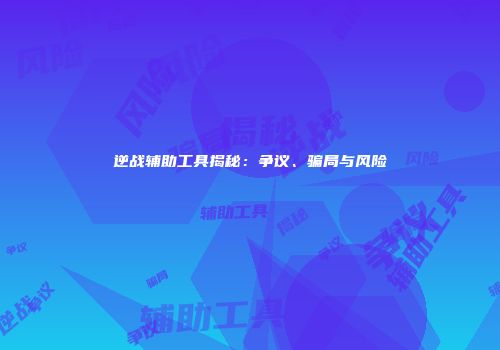 逆战辅助工具揭秘：争议、骗局与风险