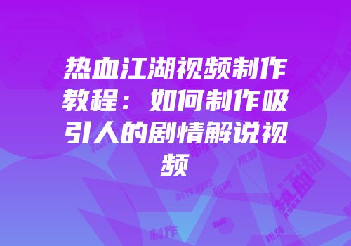 热血江湖视频制作教程：如何制作吸引人的剧情解说视频