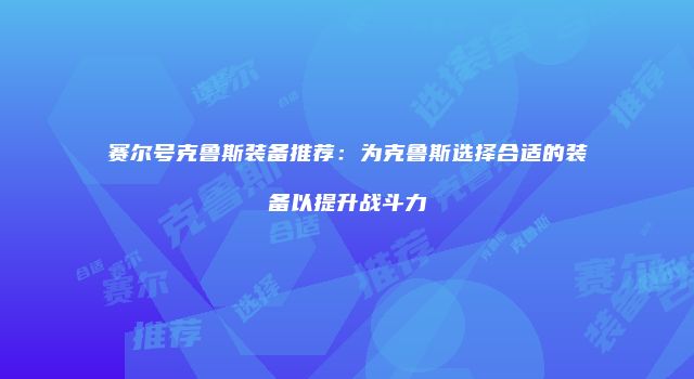赛尔号克鲁斯装备推荐：为克鲁斯选择合适的装备以提升战斗力