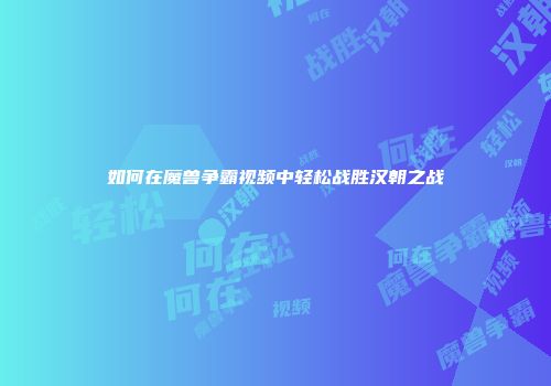 如何在魔兽争霸视频中轻松战胜汉朝之战