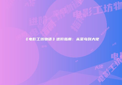 《电影工坊物语》进阶指南：从菜鸟到大佬