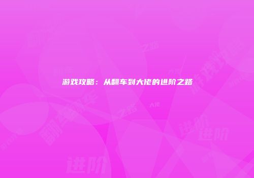 游戏攻略：从翻车到大佬的进阶之路