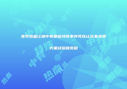 毒琴热血江湖中有哪些特殊事件可以让玩家获得大量经验和奖励