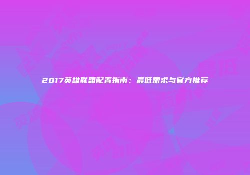 2017英雄联盟配置指南：最低需求与官方推荐