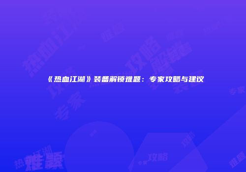 《热血江湖》装备解锁难题：专家攻略与建议
