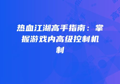 热血江湖高手指南：掌握游戏内高级控制机制