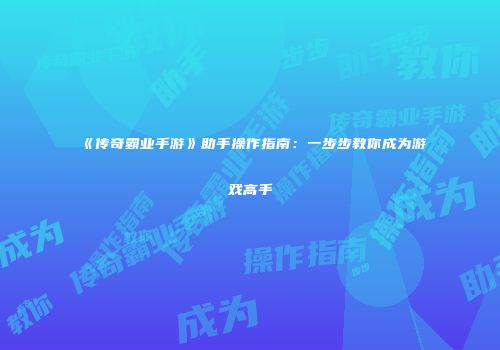 《传奇霸业手游》助手操作指南：一步步教你成为游戏高手