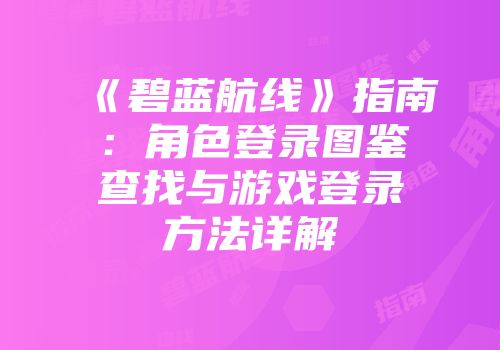 《碧蓝航线》指南：角色登录图鉴查找与游戏登录方法详解