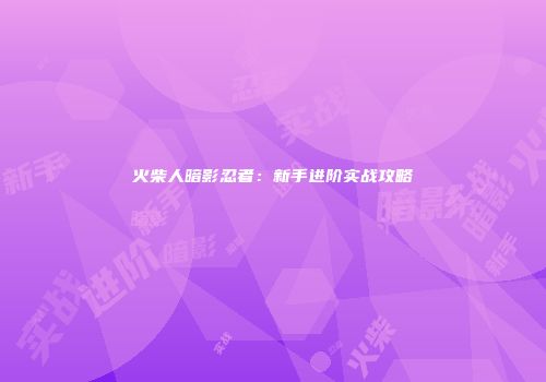 火柴人暗影忍者：新手进阶实战攻略