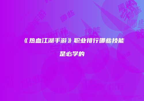 《热血江湖手游》职业排行哪些技能是必学的
