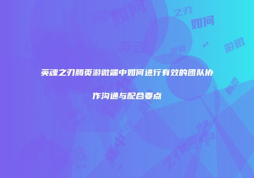 英魂之刃腾页游微端中如何进行有效的团队协作沟通与配合要点