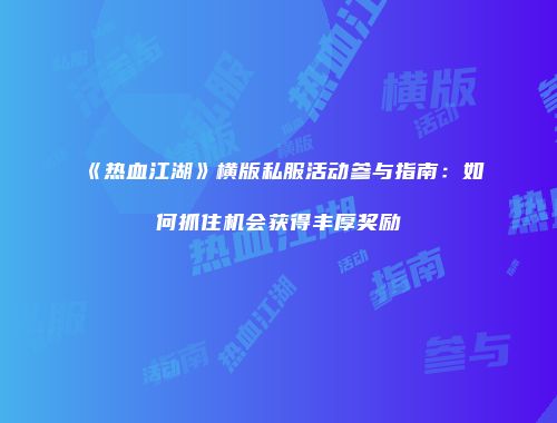 《热血江湖》横版私服活动参与指南:如何抓住机会获得丰厚奖励