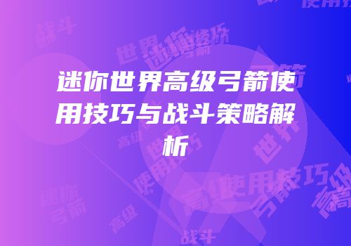 迷你世界高级弓箭使用技巧与战斗策略解析