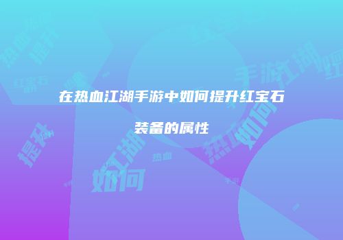 在热血江湖手游中如何提升红宝石装备的属性