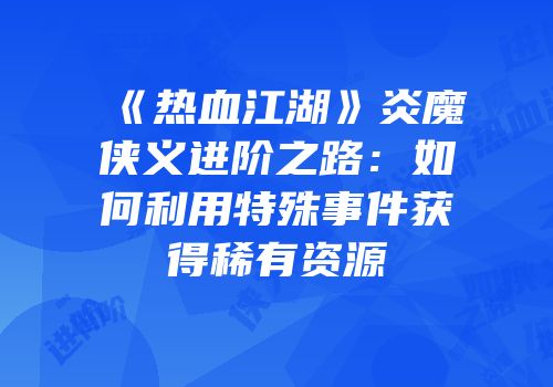 《热血江湖》炎魔侠义进阶之路：如何利用特殊事件获得稀有资源