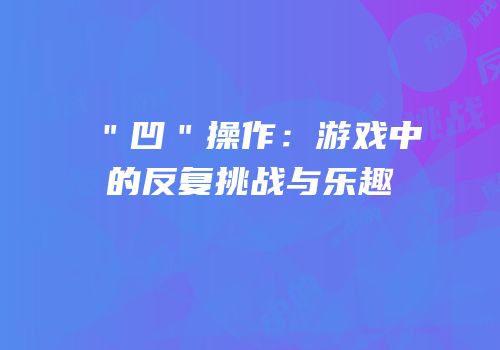 ＂凹＂操作：游戏中的反复挑战与乐趣