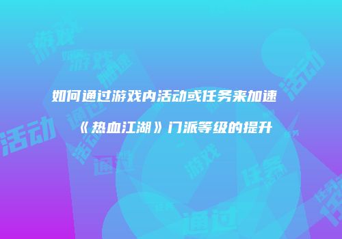 如何通过游戏内活动或任务来加速《热血江湖》门派等级的提升