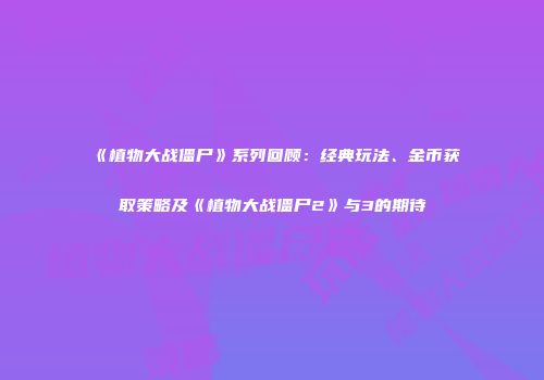 《植物大战僵尸》系列回顾：经典玩法、金币获取策略及《植物大战僵尸2》与3的期待