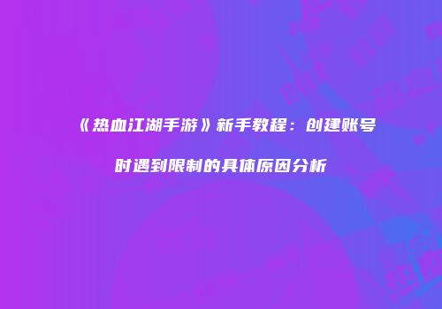 《热血江湖手游》新手教程：创建账号时遇到限制的具体原因分析