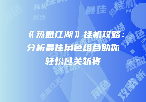 《热血江湖》挂机攻略：分析最佳角色组合助你轻松过关斩将