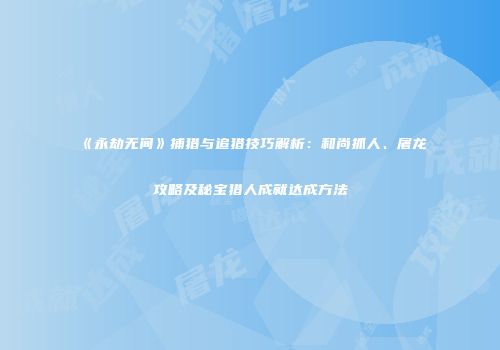《永劫无间》捕猎与追猎技巧解析：和尚抓人、屠龙攻略及秘宝猎人成就达成方法