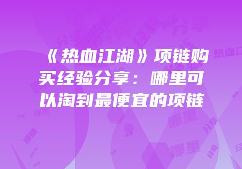 《热血江湖》项链购买经验分享:哪里可以淘到最便宜的项链