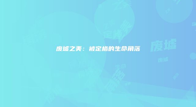 废墟之美：被定格的生命角落