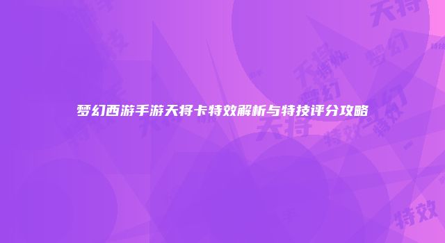 梦幻西游手游天将卡特效解析与特技评分攻略
