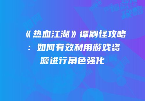 《热血江湖》谭刷怪攻略：如何有效利用游戏资源进行角色强化