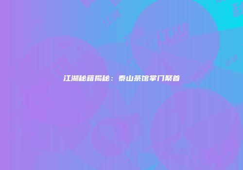 江湖秘籍揭秘：泰山茶馆掌门聚首
