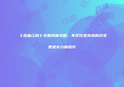 《热血江湖》衣服合体攻略:不仅仅是外观的改变更是实力的提升