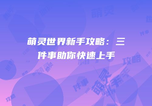 萌灵世界新手攻略：三件事助你快速上手